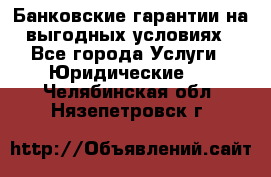 Банковские гарантии на выгодных условиях - Все города Услуги » Юридические   . Челябинская обл.,Нязепетровск г.